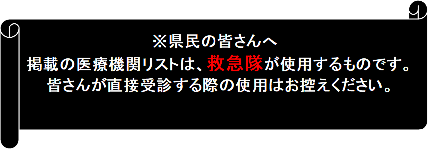 ※県民の皆さんへ 掲載の医療機関リストは、救急隊が使用するものです。皆さんが直接受診する際の使用はお控えください。